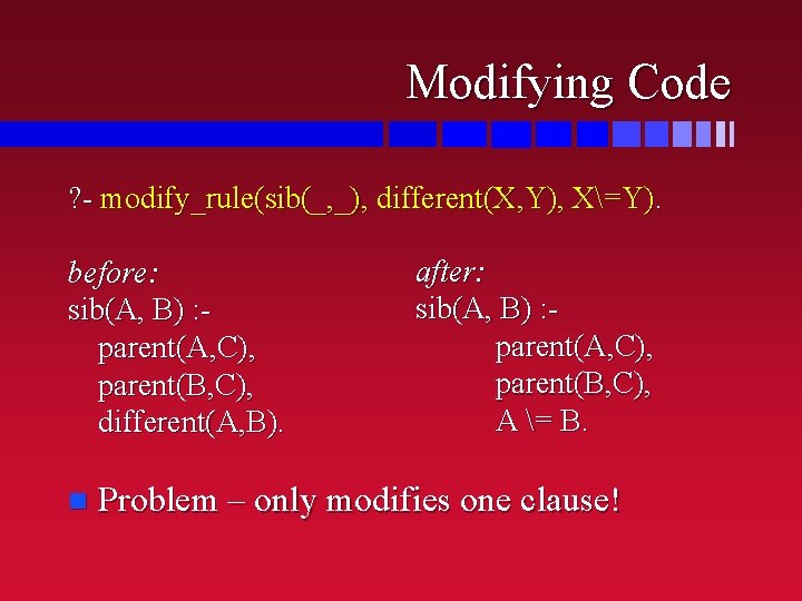 Modifying Code ? - modify_rule(sib(_, _), different(X, Y), X=Y). before: sib(A, B) : parent(A,