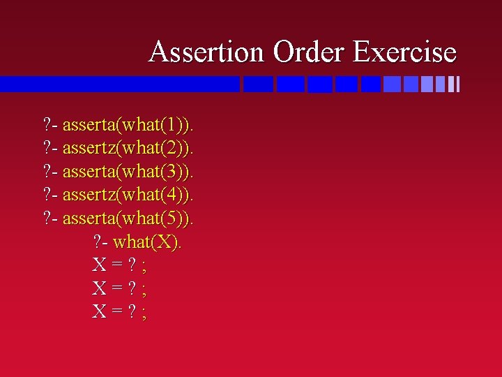 Assertion Order Exercise ? - asserta(what(1)). ? - assertz(what(2)). ? - asserta(what(3)). ? -
