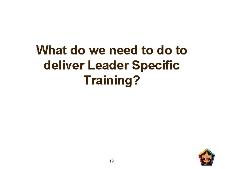 What do we need to do to deliver Leader Specific Training? 19 