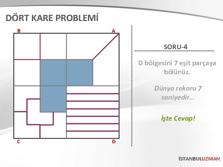 DÖRT KARE PROBLEMİ B A SORU-4 D bölgesini 7 eşit parçaya bölünüz. Dünya rekoru