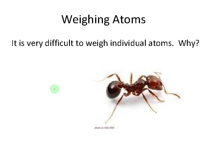 Weighing Atoms It is very difficult to weigh individual atoms. Why? 