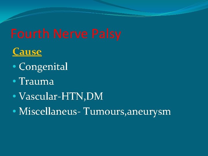 Fourth Nerve Palsy Cause • Congenital • Trauma • Vascular-HTN, DM • Miscellaneus- Tumours,