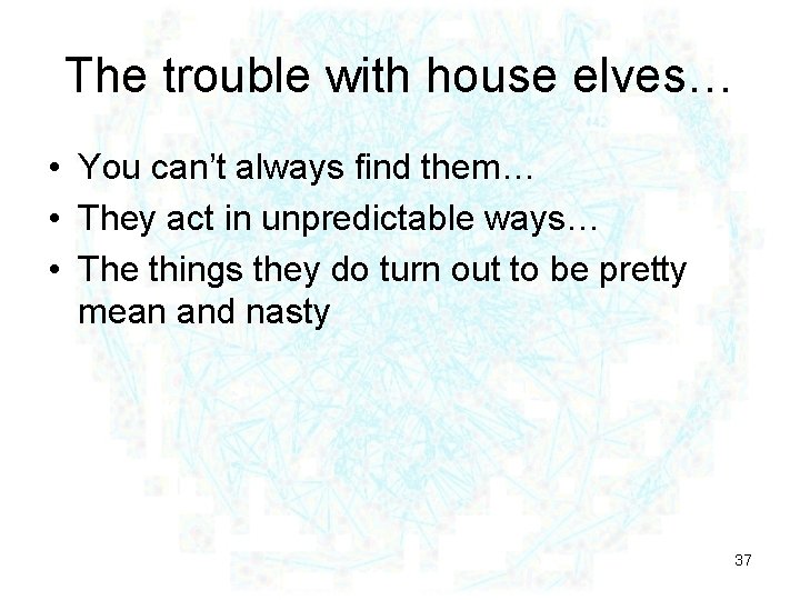 The trouble with house elves… • You can’t always find them… • They act