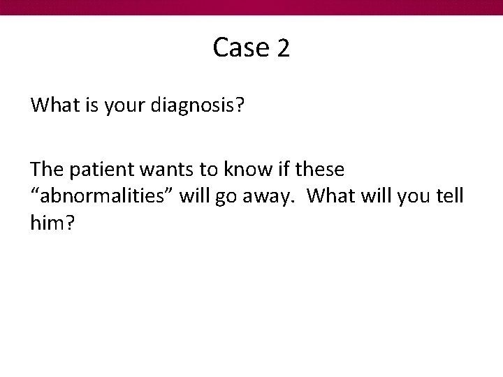 Case 2 What is your diagnosis? The patient wants to know if these “abnormalities”