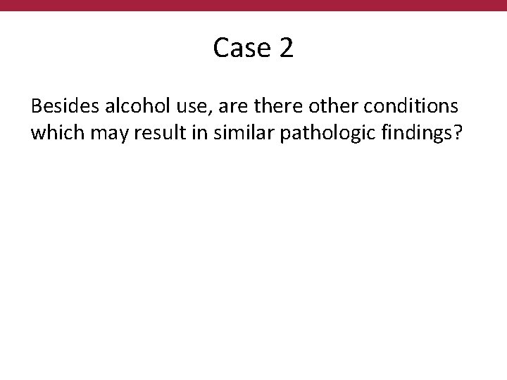 Case 2 Besides alcohol use, are there other conditions which may result in similar