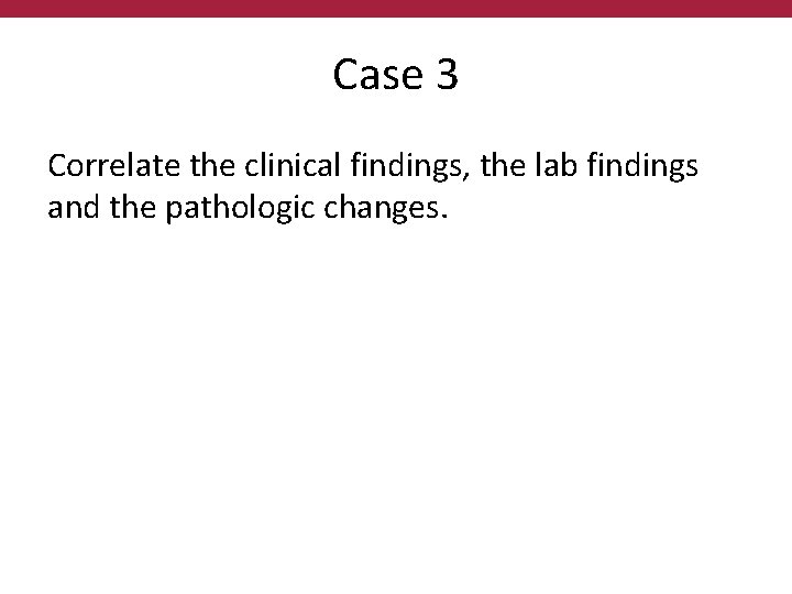 Case 3 Correlate the clinical findings, the lab findings and the pathologic changes. 