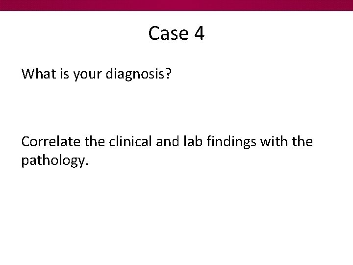 Case 4 What is your diagnosis? Correlate the clinical and lab findings with the