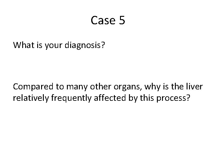 Case 5 What is your diagnosis? Compared to many other organs, why is the