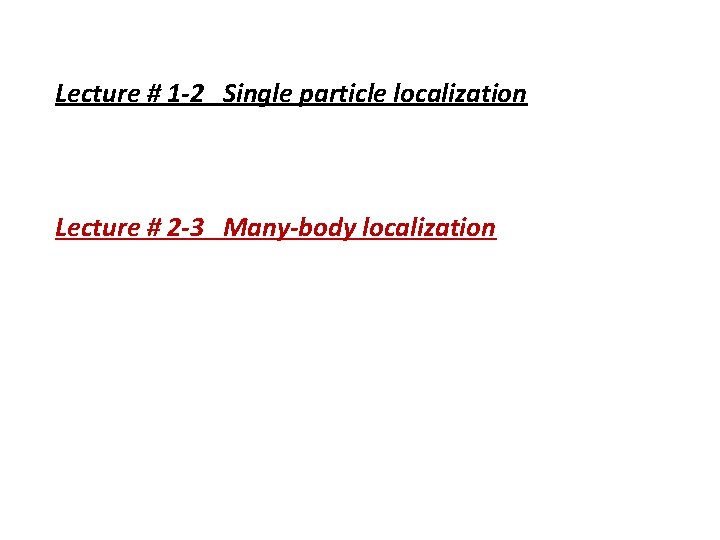 Lecture # 1 -2 Single particle localization Lecture # 2 -3 Many-body localization 