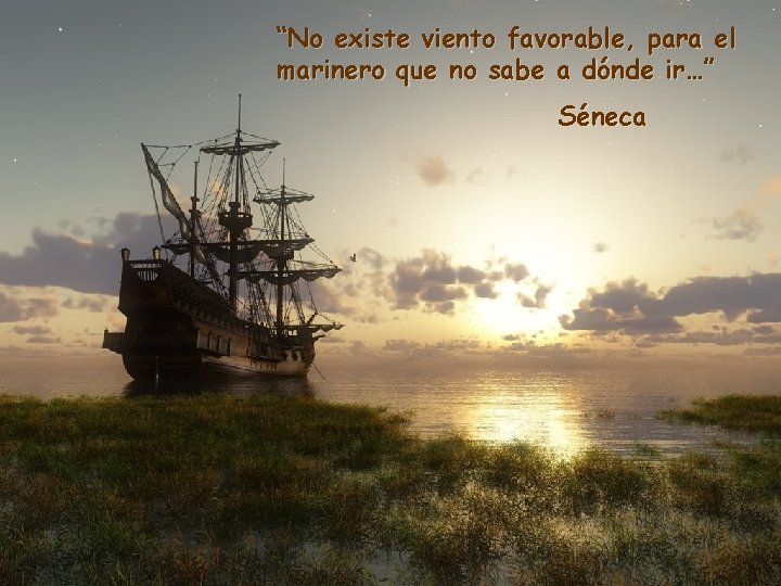 “No existe viento favorable, para el marinero que no sabe a dónde ir…” Séneca