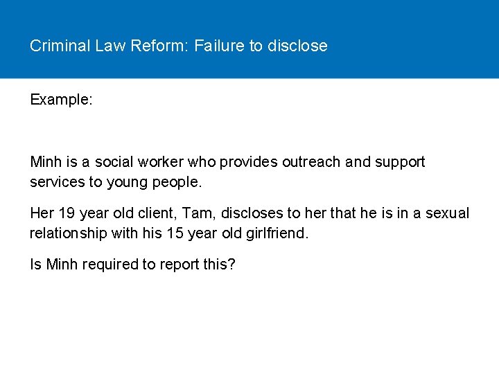Criminal Law Reform: Failure to disclose Example: Minh is a social worker who provides