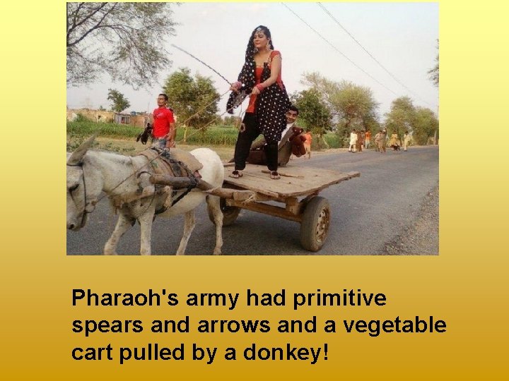 Pharaoh's army had primitive spears and arrows and a vegetable cart pulled by a