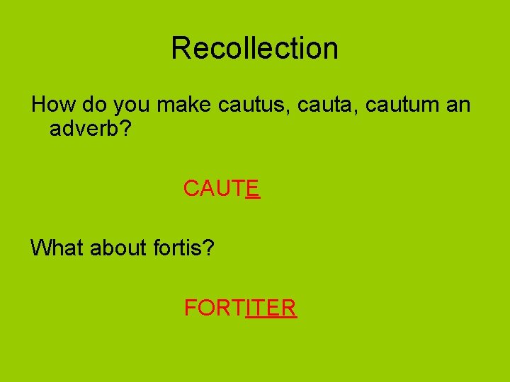 Recollection How do you make cautus, cauta, cautum an adverb? CAUTE What about fortis?