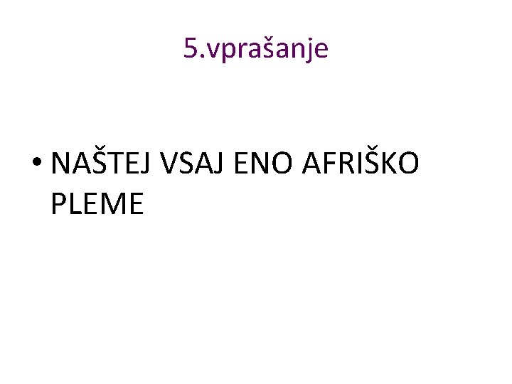 5. vprašanje • NAŠTEJ VSAJ ENO AFRIŠKO PLEME 5. vprašanje • NAŠTEJ VSAJ ENO AFRIŠKO PLEME