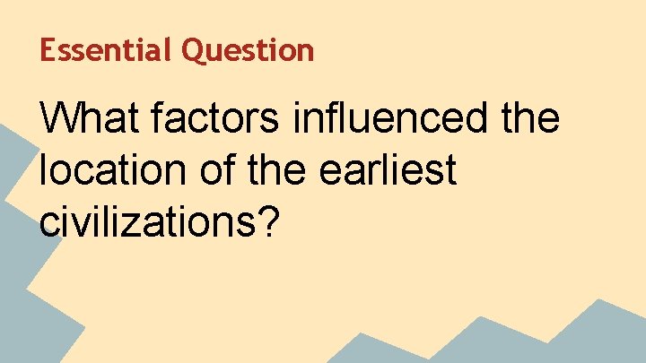 Essential Question What factors influenced the location of the earliest civilizations? 