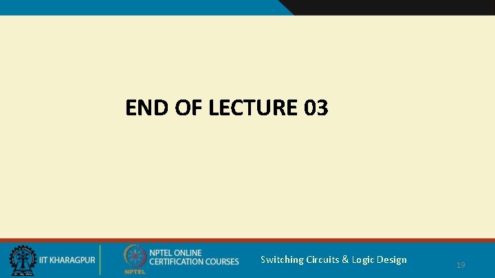 END OF LECTURE 03 Switching Circuits & Logic Design 19 