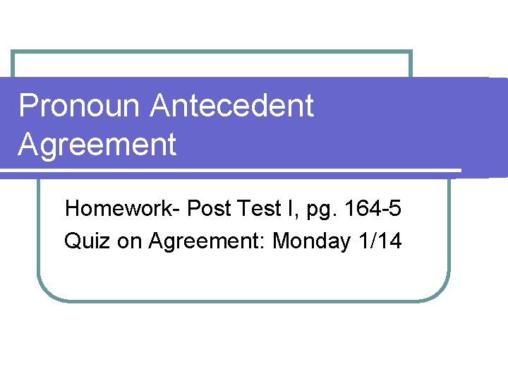 Pronoun Antecedent Agreement Homework- Post Test I, pg. 164 -5 Quiz on Agreement: Monday