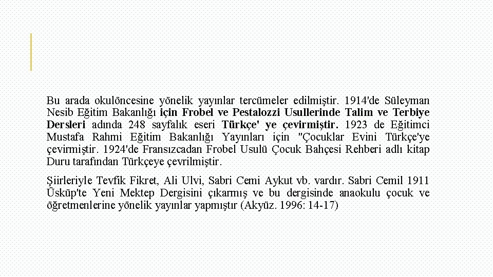 Bu arada okulöncesine yönelik yayınlar tercümeler edilmiştir. 1914'de Süleyman Nesib Eğitim Bakanlığı için Frobel
