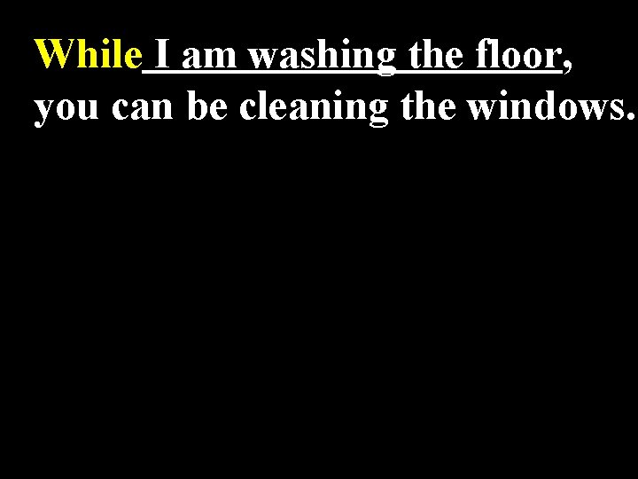 While I am washing the floor, you can be cleaning the windows. 