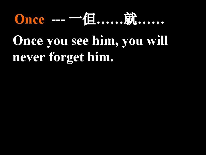 Once --- 一但……就…… Once you see him, you will never forget him. 