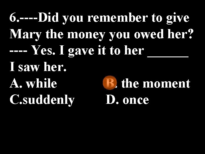 6. ----Did you remember to give Mary the money you owed her? ---- Yes.