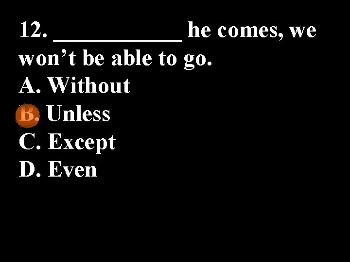 12. ______ he comes, we won’t be able to go. A. Without B. Unless