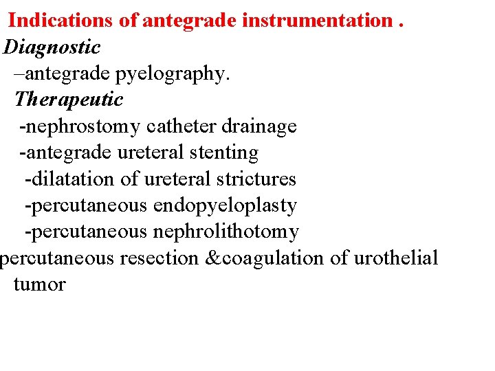 Indications of antegrade instrumentation. Diagnostic –antegrade pyelography. Therapeutic -nephrostomy catheter drainage -antegrade ureteral stenting