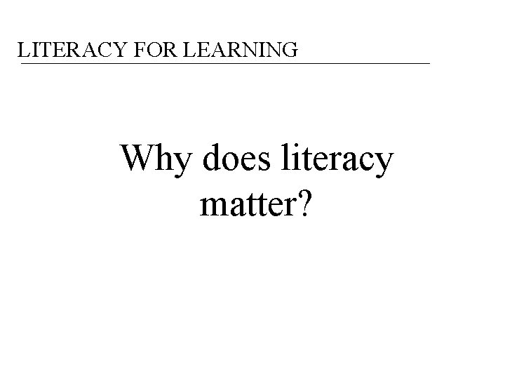 LITERACY FOR LEARNING Why does literacy matter? 