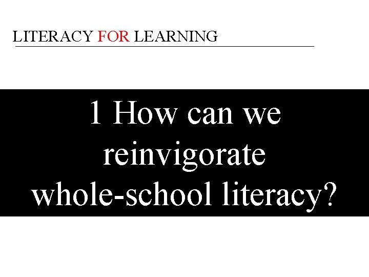 LITERACY FOR LEARNING 1 How can we reinvigorate whole-school literacy? 