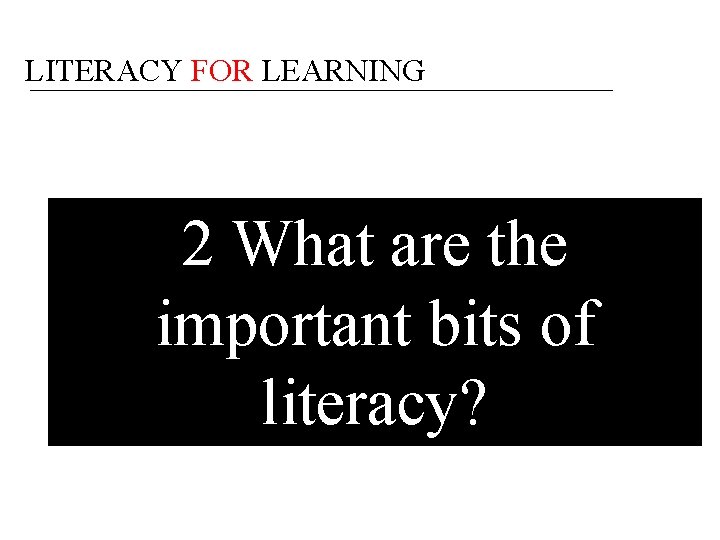 LITERACY FOR LEARNING 2 What are the important bits of literacy? 