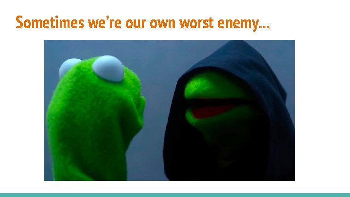 Sometimes we’re our own worst enemy. . . 