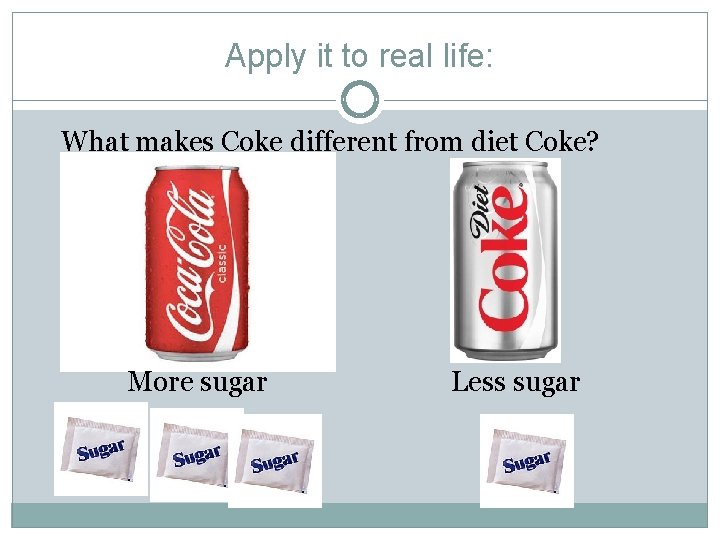 Apply it to real life: What makes Coke different from diet Coke? More sugar