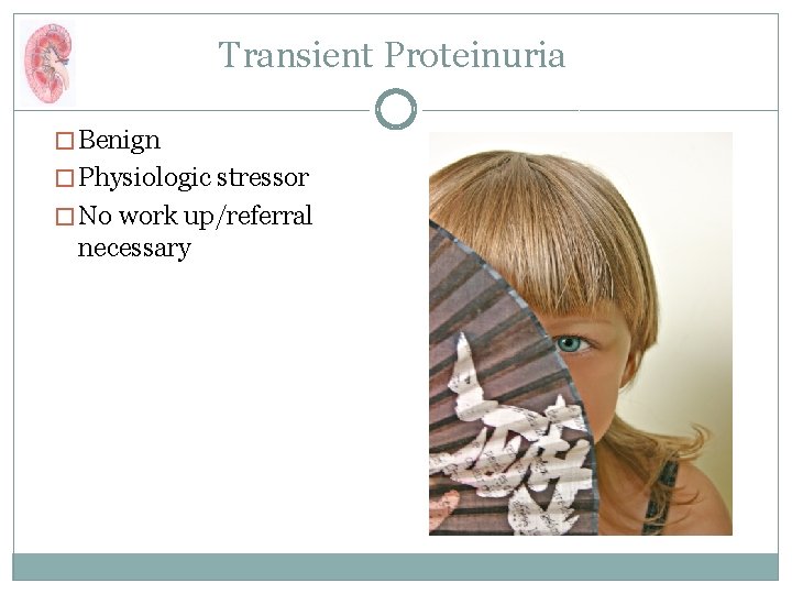 Transient Proteinuria � Benign � Physiologic stressor � No work up/referral necessary 