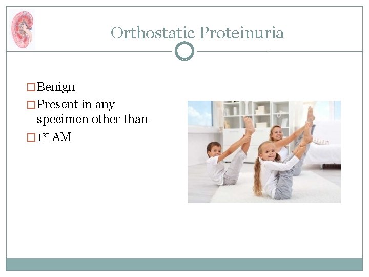 Orthostatic Proteinuria � Benign � Present in any specimen other than � 1 st