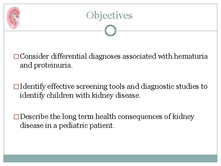 Objectives � Consider differential diagnoses associated with hematuria and proteinuria. � Identify effective screening