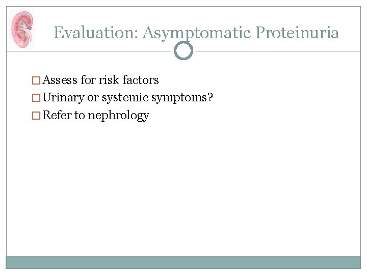 Evaluation: Asymptomatic Proteinuria � Assess for risk factors � Urinary or systemic symptoms? �