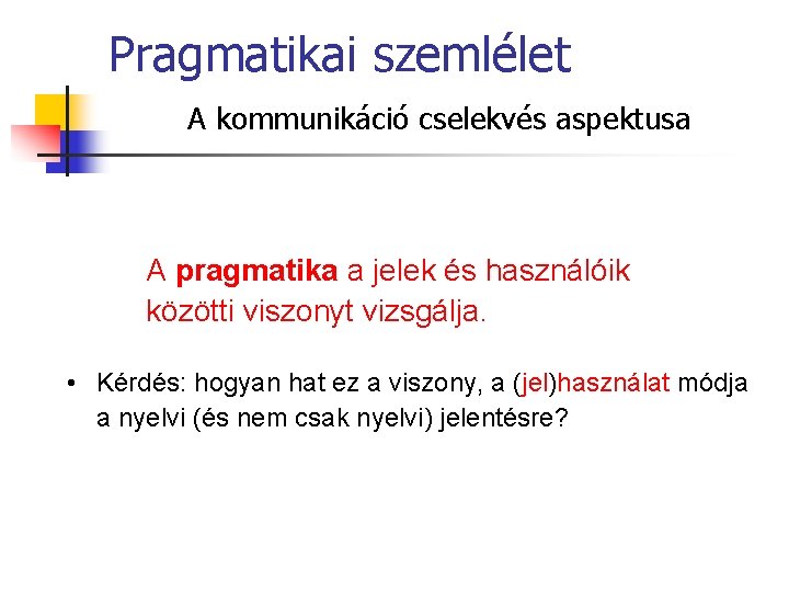 Pragmatikai szemlélet A kommunikáció cselekvés aspektusa A pragmatika a jelek és használóik közötti viszonyt