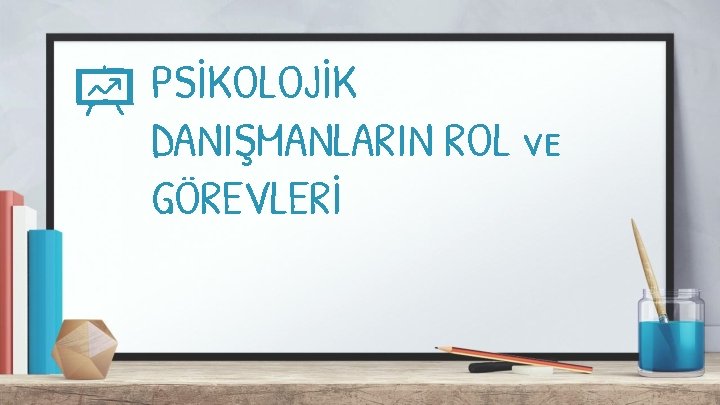 PSİKOLOJİK DANIŞMANLARIN ROL ve GÖREVLERİ 