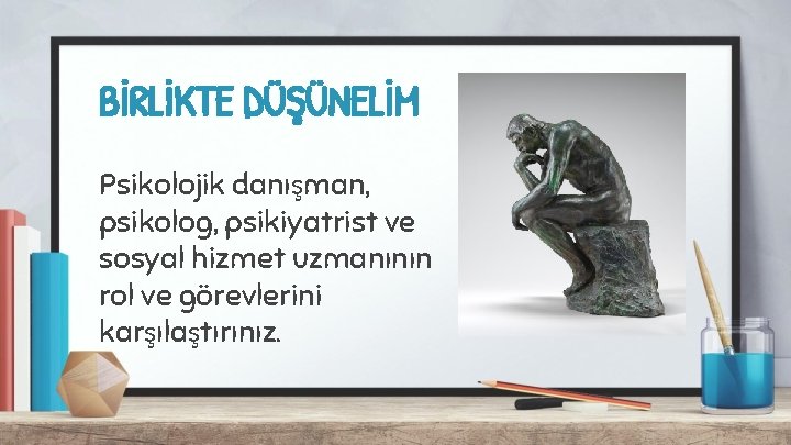 BİRLİKTE DÜŞÜNELİM Psikolojik danışman, psikolog, psikiyatrist ve sosyal hizmet uzmanının rol ve görevlerini karşılaştırınız.