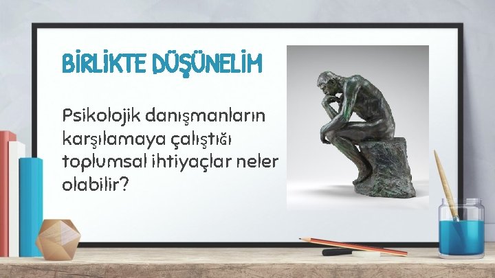 BİRLİKTE DÜŞÜNELİM Psikolojik danışmanların karşılamaya çalıştığı toplumsal ihtiyaçlar neler olabilir? 