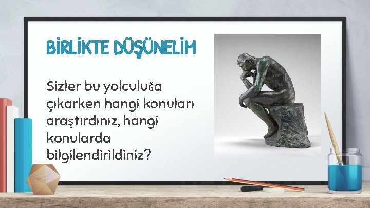 BİRLİKTE DÜŞÜNELİM Sizler bu yolculuğa çıkarken hangi konuları araştırdınız, hangi konularda bilgilendirildiniz? 