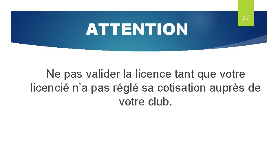 ATTENTION 27 Ne pas valider la licence tant que votre licencié n’a pas réglé