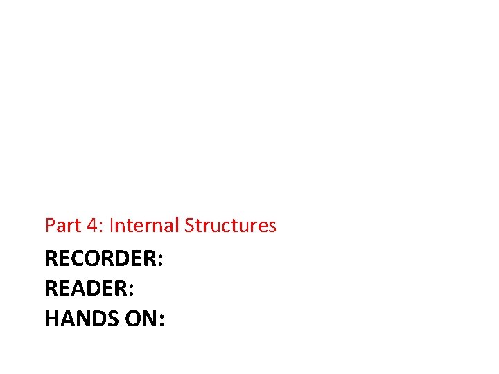Part 4: Internal Structures RECORDER: READER: HANDS ON: 