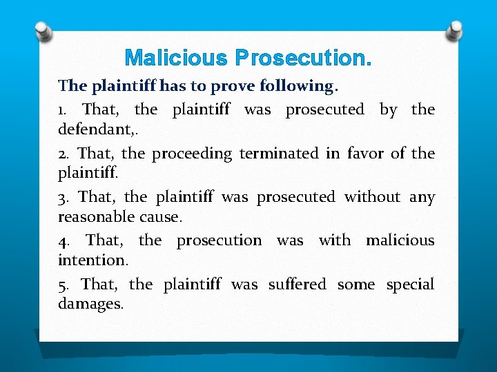 Malicious Prosecution. The plaintiff has to prove following. 1. That, the plaintiff was prosecuted
