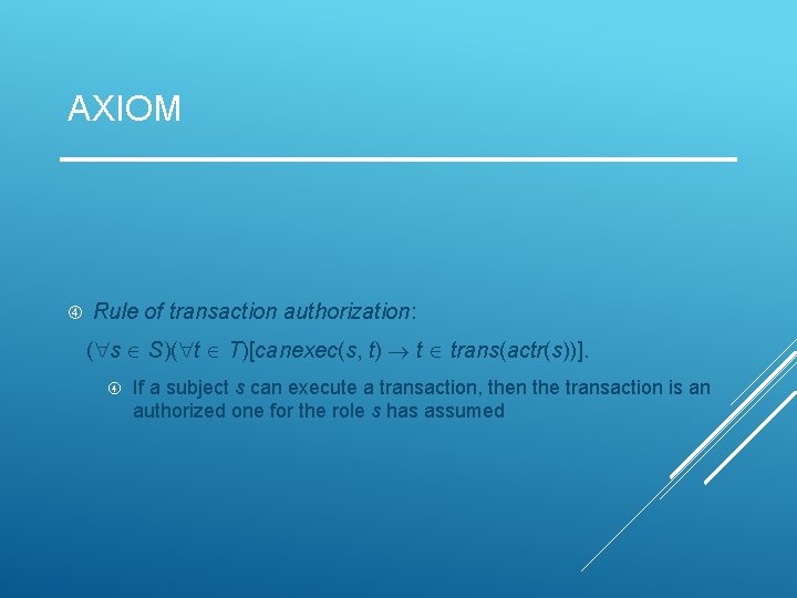 AXIOM Rule of transaction authorization: ( s S)( t T)[canexec(s, t) t trans(actr(s))]. If