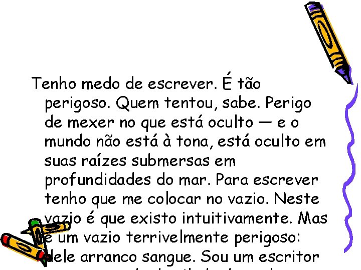 Tenho medo de escrever. É tão perigoso. Quem tentou, sabe. Perigo de mexer no