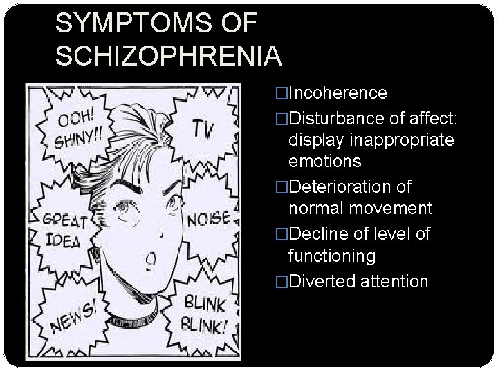 SYMPTOMS OF SCHIZOPHRENIA �Incoherence �Disturbance of affect: display inappropriate emotions �Deterioration of normal movement