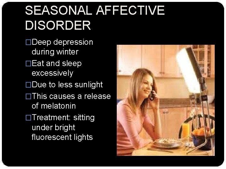 SEASONAL AFFECTIVE DISORDER �Deep depression during winter �Eat and sleep excessively �Due to less