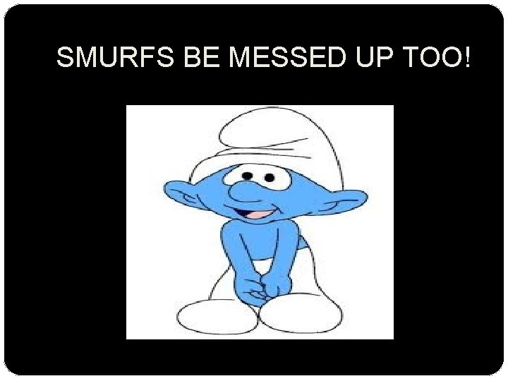SMURFS BE MESSED UP TOO! 