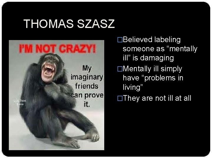 THOMAS SZASZ �Believed labeling someone as “mentally ill” is damaging �Mentally ill simply have